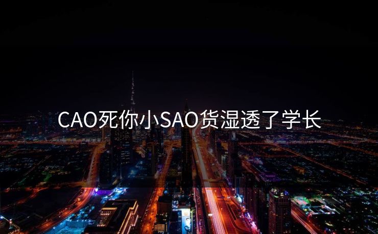 CAO死你小SAO货湿透了学长