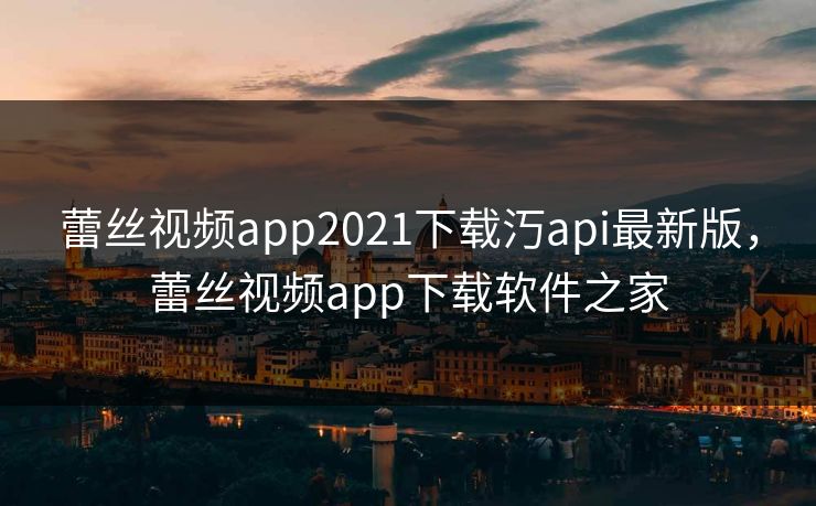 蕾丝视频app2021下载汅api最新版，蕾丝视频app下载软件之家