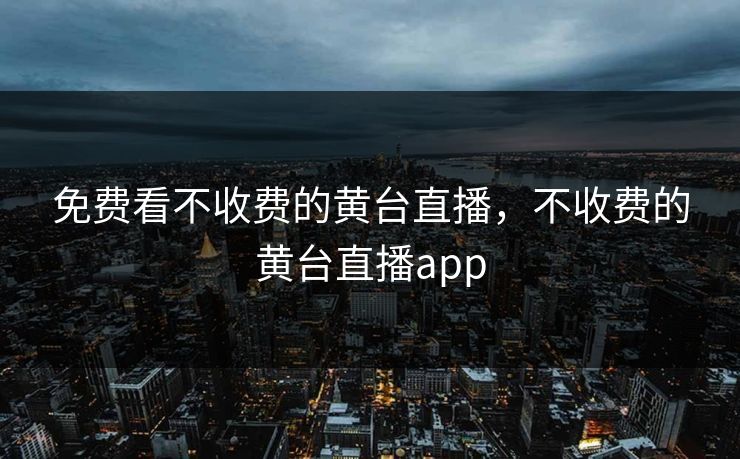 免费看不收费的黄台直播，不收费的黄台直播app