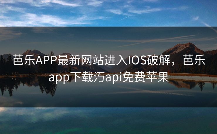 芭乐APP最新网站进入IOS破解，芭乐app下载汅api免费苹果