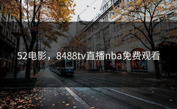 52电影,8488tv直播nba免费观看 52电影,8488tv直播nba免费观看