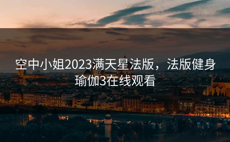 空中小姐2023满天星法版,法版健身瑜伽3在线观看 空中小姐2023满天星法版,法版健身瑜伽3在线观看