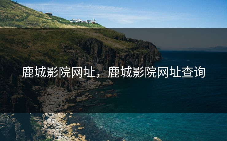 鹿城影院网址，鹿城影院网址查询