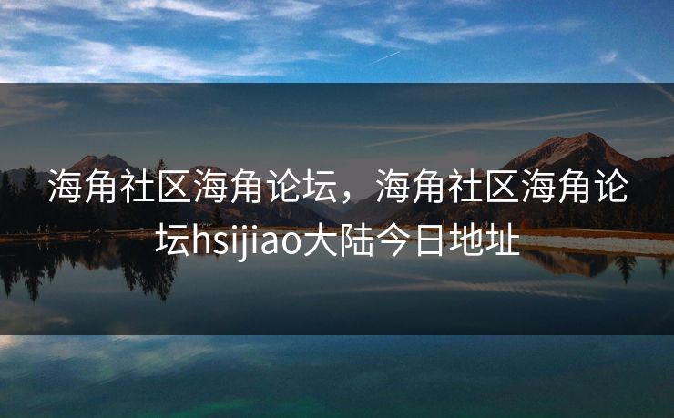 海角社区海角论坛,海角社区海角论坛hsijiao大陆今日地址 海角社区海角论坛,海角社区海角论坛hsijiao大陆今日地址