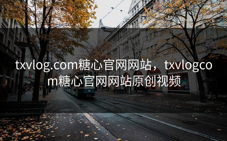txvlog.com糖心官网网站,txvlogcom糖心官网网站原创视频 txvlog.com糖心官网网站,txvlogcom糖心官网网站原创视频