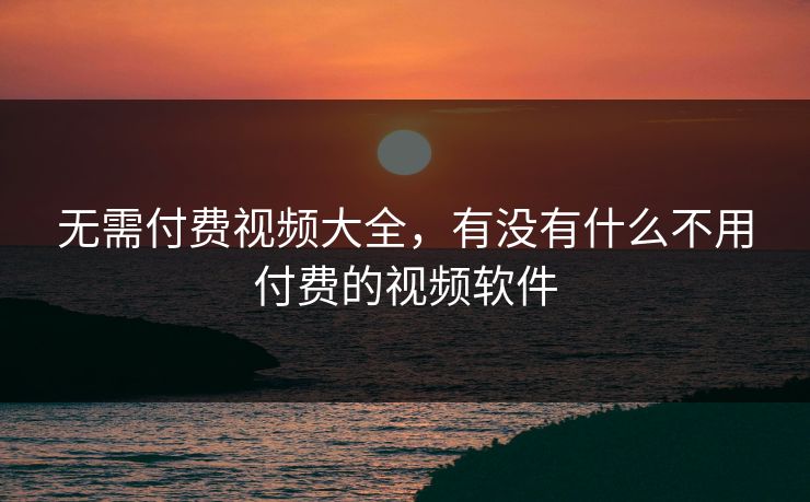 无需付费视频大全，有没有什么不用付费的视频软件