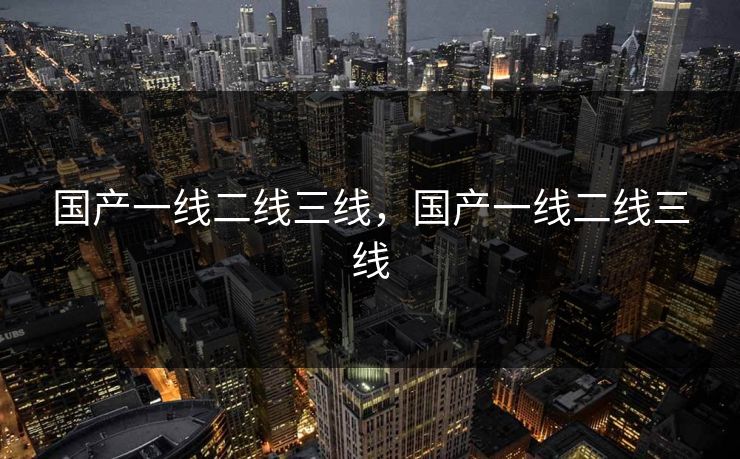 国产一线二线三线，国产一线二线三线