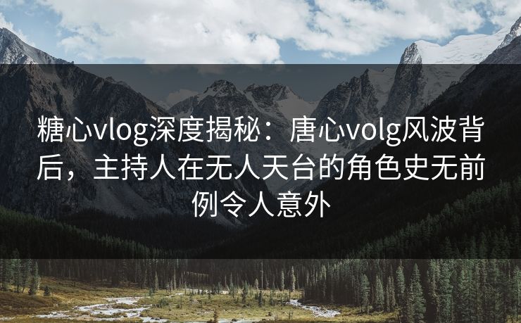 糖心vlog深度揭秘:唐心volg风波背后,主持人在无人天台的角色史无前例令人意外 糖心vlog深度揭秘:唐心volg风波背后,主持人在无人天台的角色史无前例令人意外