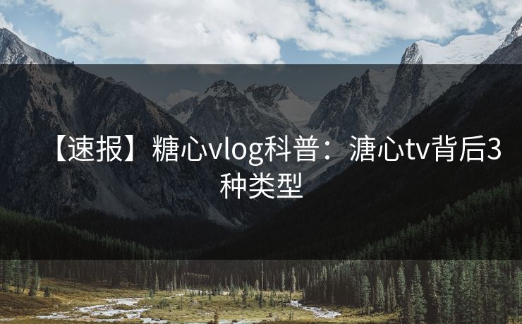 【速报】糖心vlog科普:溏心tv背后3种类型 【速报】糖心vlog科普:溏心tv背后3种类型