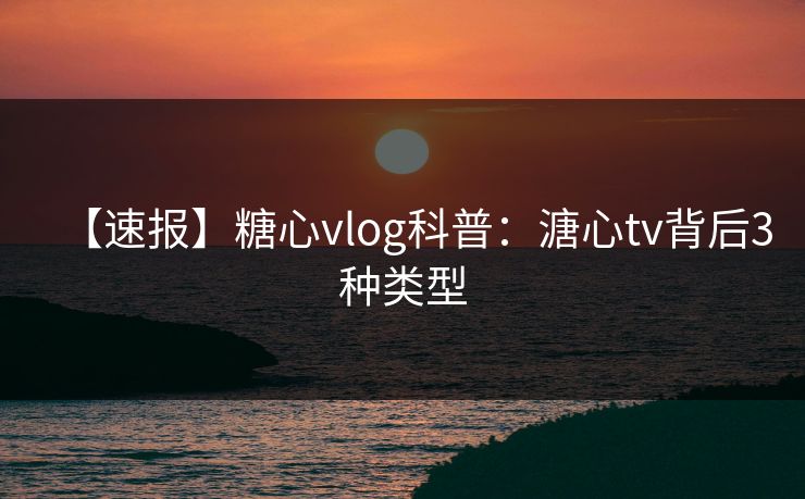 【速报】糖心vlog科普:溏心tv背后3种类型 【速报】糖心vlog科普:溏心tv背后3种类型