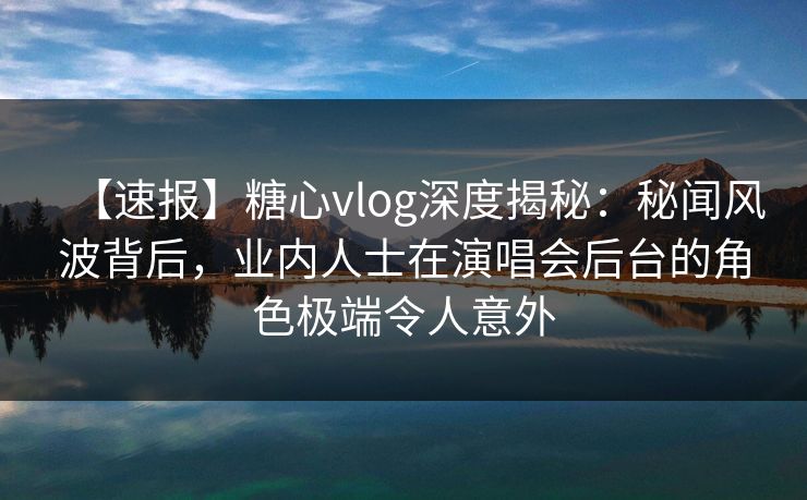 【速报】糖心vlog深度揭秘:秘闻风波背后,业内人士在演唱会后台的角色极端令人意外 【速报】糖心vlog深度揭秘:秘闻风波背后,业内人士在演唱会后台的角色极端令人意外