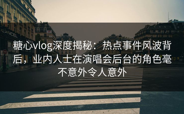 糖心vlog深度揭秘：热点事件风波背后，业内人士在演唱会后台的角色毫不意外令人意外