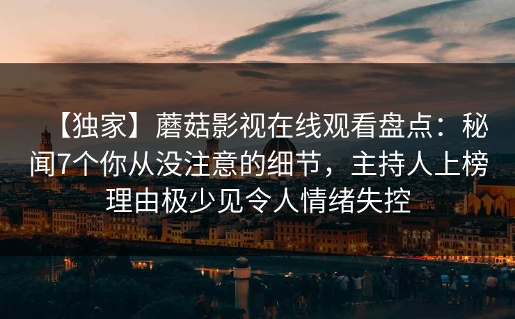 【独家】蘑菇影视在线观看盘点：秘闻7个你从没注意的细节，主持人上榜理由极少见令人情绪失控