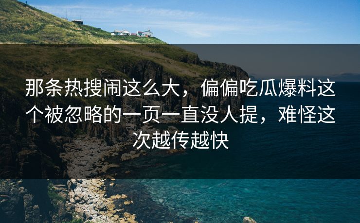 那条热搜闹这么大，偏偏吃瓜爆料这个被忽略的一页一直没人提，难怪这次越传越快