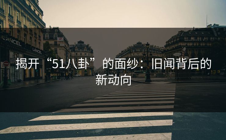 揭开“51八卦”的面纱:旧闻背后的新动向 揭开“51八卦”的面纱:旧闻背后的新动向
