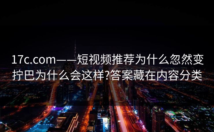 17c.com——短视频推荐为什么忽然变拧巴为什么会这样?答案藏在内容分类 17c.com——短视频推荐为什么忽然变拧巴为什么会这样?答案藏在内容分类