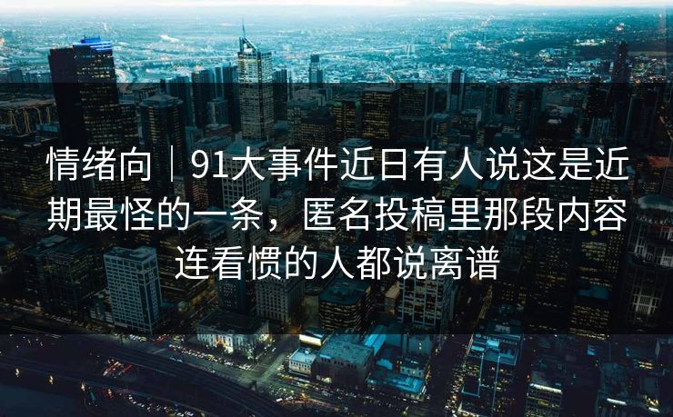 情绪向|91大事件近日有人说这是近期最怪的一条,匿名投稿里那段内容连看惯的人都说离谱 情绪向|91大事件近日有人说这是近期最怪的一条,匿名投稿里那段内容连看惯的人都说离谱