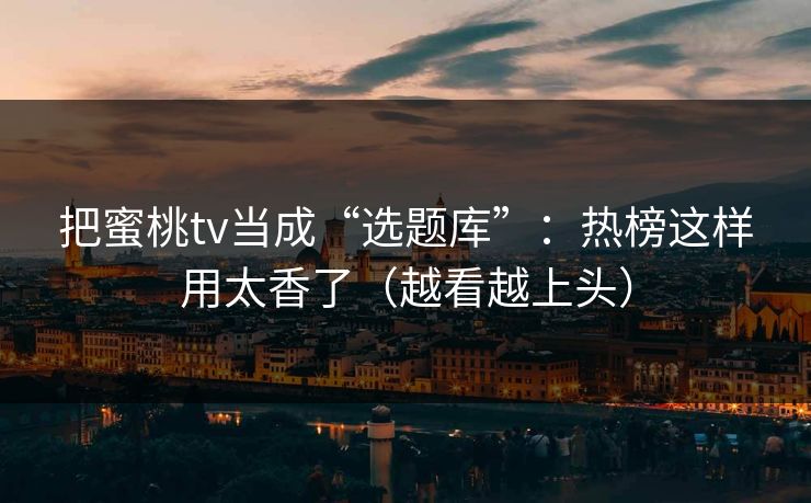 把蜜桃tv当成“选题库”：热榜这样用太香了（越看越上头）