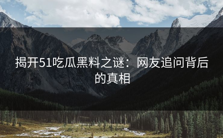揭开51吃瓜黑料之谜：网友追问背后的真相