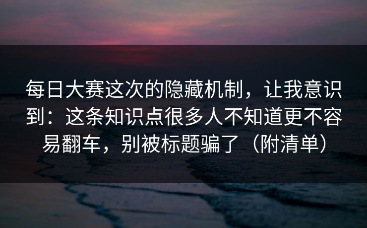 每日大赛这次的隐藏机制,让我意识到:这条知识点很多人不知道更不容易翻车,别被标题骗了(附清单) 每日大赛这次的隐藏机制,让我意识到:这条知识点很多人不知道更不容易翻车,别被标题骗了(附清单)