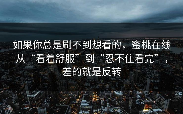 如果你总是刷不到想看的,蜜桃在线从“看着舒服”到“忍不住看完”,差的就是反转 如果你总是刷不到想看的,蜜桃在线从“看着舒服”到“忍不住看完”,差的就是反转
