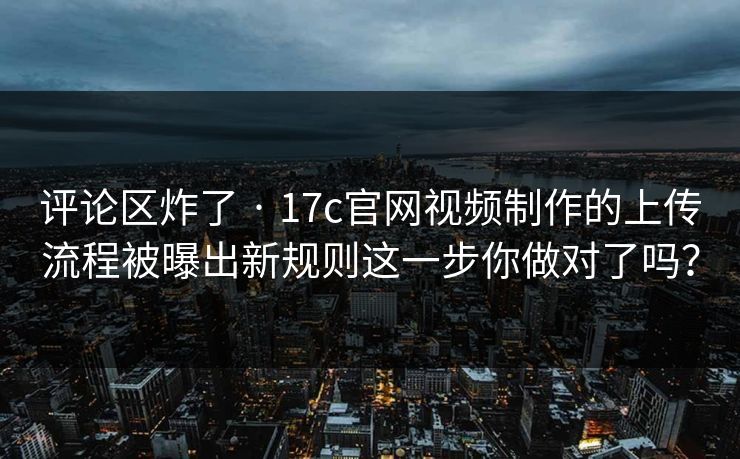 评论区炸了 · 17c官网视频制作的上传流程被曝出新规则这一步你做对了吗? 评论区炸了 · 17c官网视频制作的上传流程被曝出新规则这一步你做对了吗?