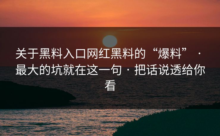 关于黑料入口网红黑料的“爆料” · 最大的坑就在这一句 · 把话说透给你看 关于黑料入口网红黑料的“爆料” · 最大的坑就在这一句 · 把话说透给你看