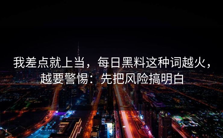 我差点就上当,每日黑料这种词越火,越要警惕:先把风险搞明白 我差点就上当,每日黑料这种词越火,越要警惕:先把风险搞明白
