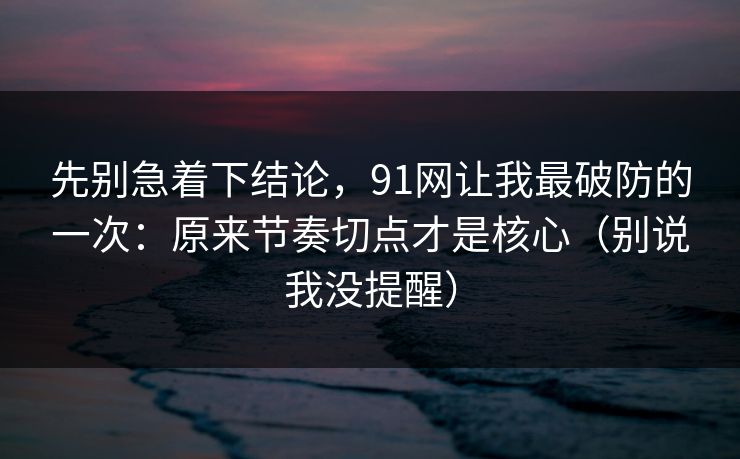 先别急着下结论,91网让我最破防的一次:原来节奏切点才是核心(别说我没提醒) 先别急着下结论,91网让我最破防的一次:原来节奏切点才是核心(别说我没提醒)