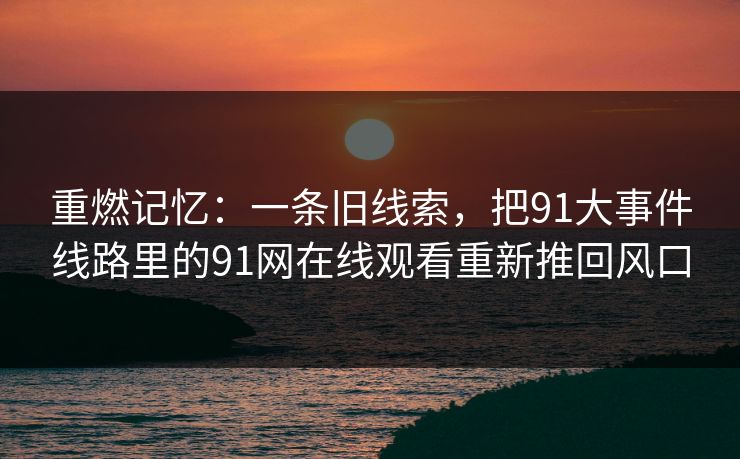 重燃记忆:一条旧线索,把91大事件线路里的91网在线观看重新推回风口 重燃记忆:一条旧线索,把91大事件线路里的91网在线观看重新推回风口