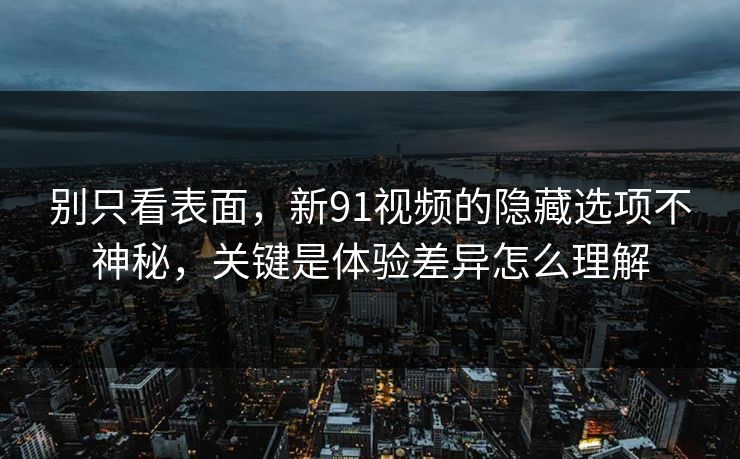 别只看表面,新91视频的隐藏选项不神秘,关键是体验差异怎么理解 别只看表面,新91视频的隐藏选项不神秘,关键是体验差异怎么理解