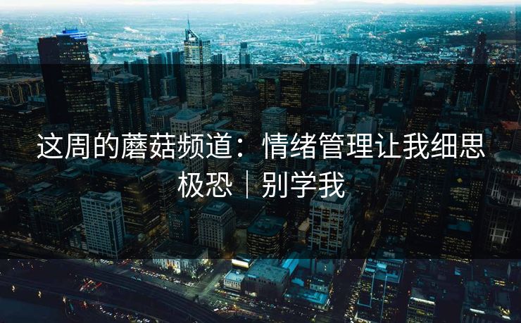 这周的蘑菇频道:情绪管理让我细思极恐|别学我 这周的蘑菇频道:情绪管理让我细思极恐|别学我