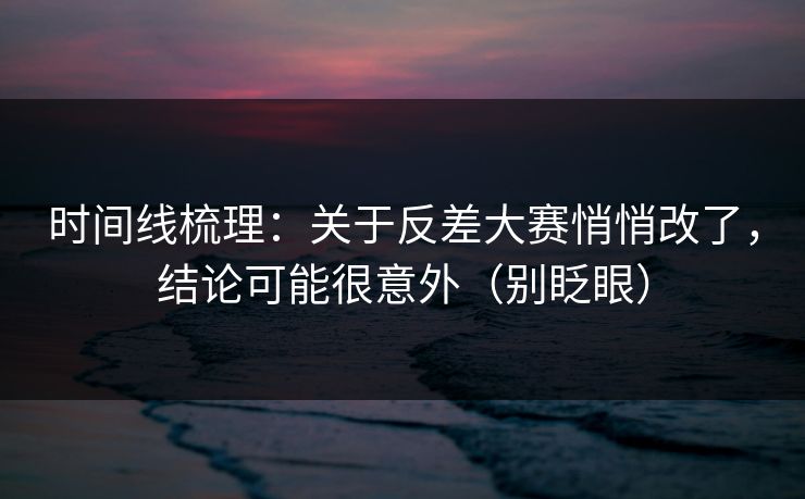 时间线梳理:关于反差大赛悄悄改了,结论可能很意外(别眨眼) 时间线梳理:关于反差大赛悄悄改了,结论可能很意外(别眨眼)