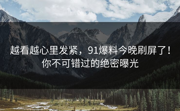 越看越心里发紧,91爆料今晚刷屏了!你不可错过的绝密曝光 越看越心里发紧,91爆料今晚刷屏了!你不可错过的绝密曝光