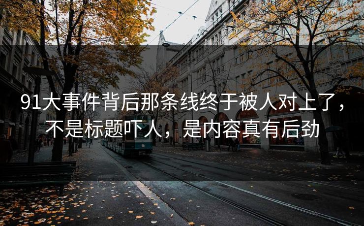 91大事件背后那条线终于被人对上了,不是标题吓人,是内容真有后劲 91大事件背后那条线终于被人对上了,不是标题吓人,是内容真有后劲