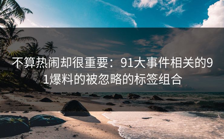 不算热闹却很重要:91大事件相关的91爆料的被忽略的标签组合 不算热闹却很重要:91大事件相关的91爆料的被忽略的标签组合