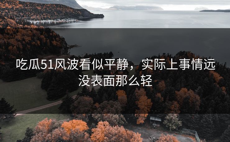 吃瓜51风波看似平静,实际上事情远没表面那么轻 吃瓜51风波看似平静,实际上事情远没表面那么轻