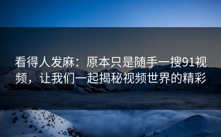 看得人发麻:原本只是随手一搜91视频,让我们一起揭秘视频世界的精彩 看得人发麻:原本只是随手一搜91视频,让我们一起揭秘视频世界的精彩
