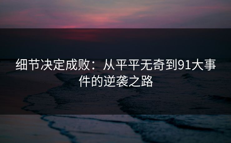 细节决定成败:从平平无奇到91大事件的逆袭之路 细节决定成败:从平平无奇到91大事件的逆袭之路