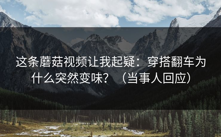这条蘑菇视频让我起疑:穿搭翻车为什么突然变味?(当事人回应) 这条蘑菇视频让我起疑:穿搭翻车为什么突然变味?(当事人回应)