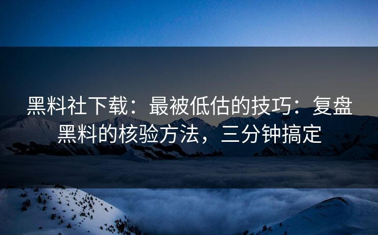 黑料社下载:最被低估的技巧:复盘黑料的核验方法,三分钟搞定 黑料社下载:最被低估的技巧:复盘黑料的核验方法,三分钟搞定