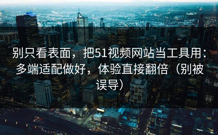 别只看表面,把51视频网站当工具用:多端适配做好,体验直接翻倍(别被误导) 别只看表面,把51视频网站当工具用:多端适配做好,体验直接翻倍(别被误导)