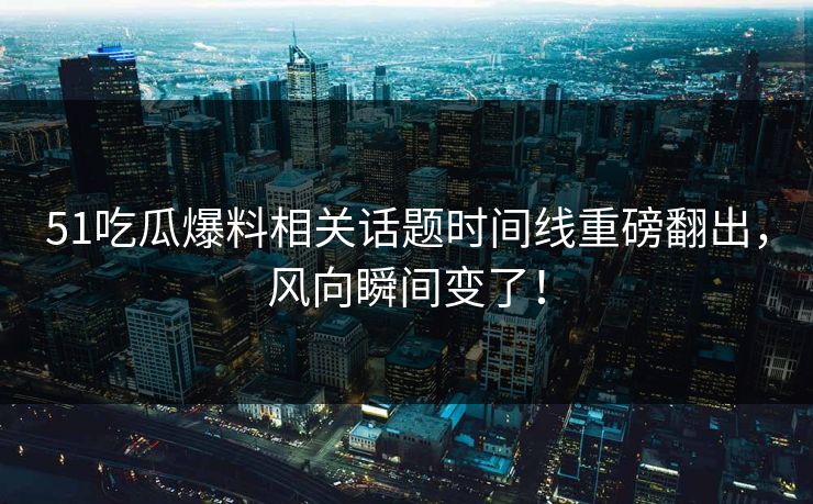 51吃瓜爆料相关话题时间线重磅翻出,风向瞬间变了! 51吃瓜爆料相关话题时间线重磅翻出,风向瞬间变了!