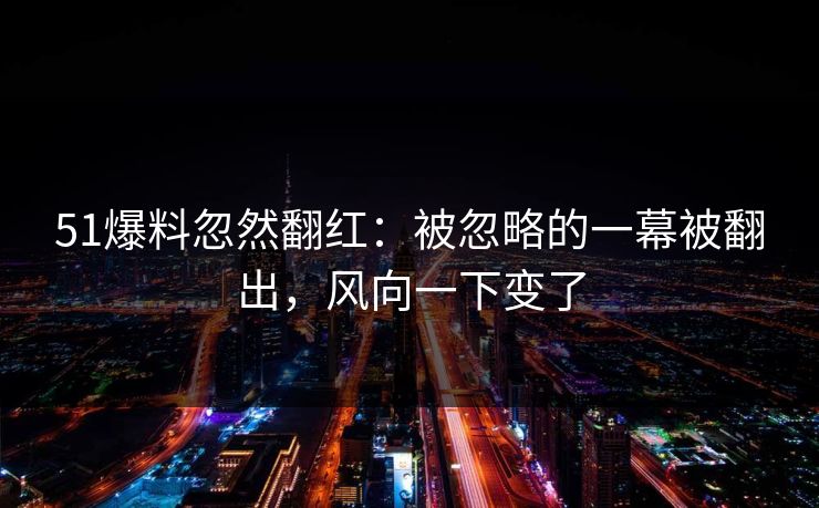 51爆料忽然翻红:被忽略的一幕被翻出,风向一下变了 51爆料忽然翻红:被忽略的一幕被翻出,风向一下变了
