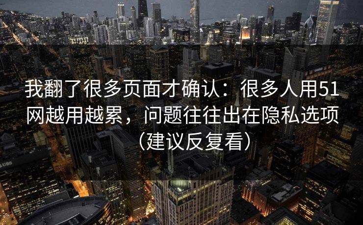 我翻了很多页面才确认:很多人用51网越用越累,问题往往出在隐私选项(建议反复看) 我翻了很多页面才确认:很多人用51网越用越累,问题往往出在隐私选项(建议反复看)