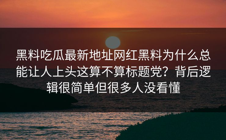 黑料吃瓜最新地址网红黑料为什么总能让人上头这算不算标题党?背后逻辑很简单但很多人没看懂 黑料吃瓜最新地址网红黑料为什么总能让人上头这算不算标题党?背后逻辑很简单但很多人没看懂