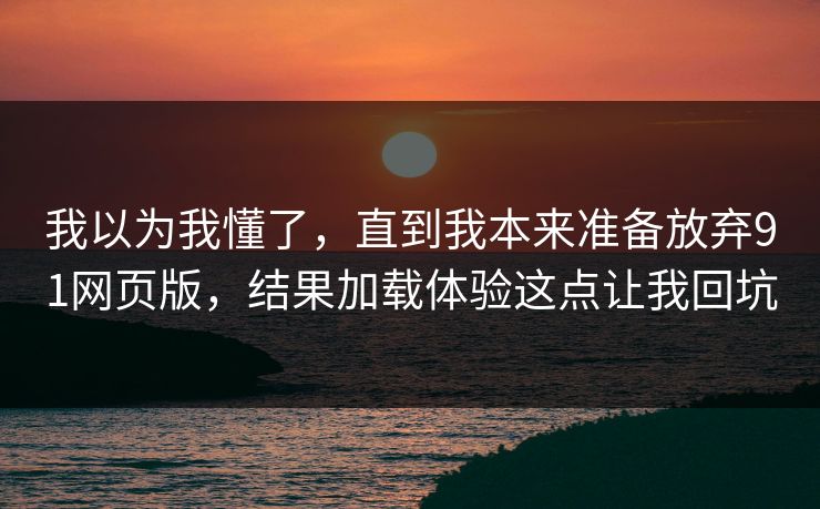 我以为我懂了,直到我本来准备放弃91网页版,结果加载体验这点让我回坑 我以为我懂了,直到我本来准备放弃91网页版,结果加载体验这点让我回坑