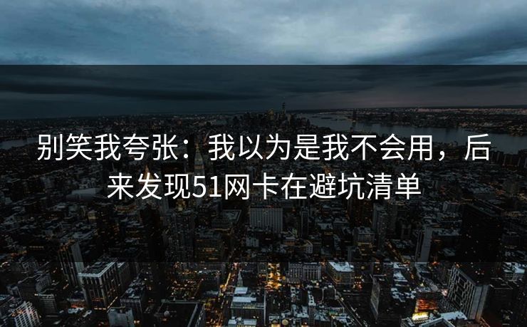 别笑我夸张:我以为是我不会用,后来发现51网卡在避坑清单 别笑我夸张:我以为是我不会用,后来发现51网卡在避坑清单