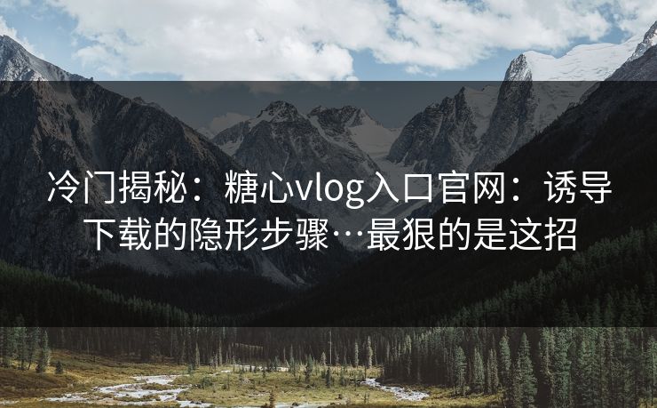 冷门揭秘:糖心vlog入口官网:诱导下载的隐形步骤…最狠的是这招 冷门揭秘:糖心vlog入口官网:诱导下载的隐形步骤…最狠的是这招