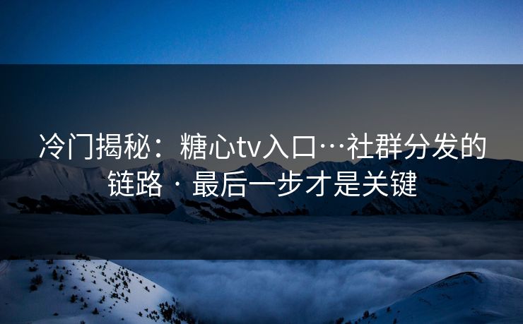 冷门揭秘:糖心tv入口…社群分发的链路 · 最后一步才是关键 冷门揭秘:糖心tv入口…社群分发的链路 · 最后一步才是关键